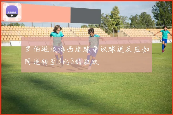 罗伯逊谈梅西进球争议球迷反应如同逆转至3比3的狂欢