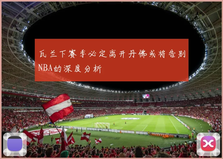瓦兰下赛季必定离开丹佛或将告别NBA的深度分析