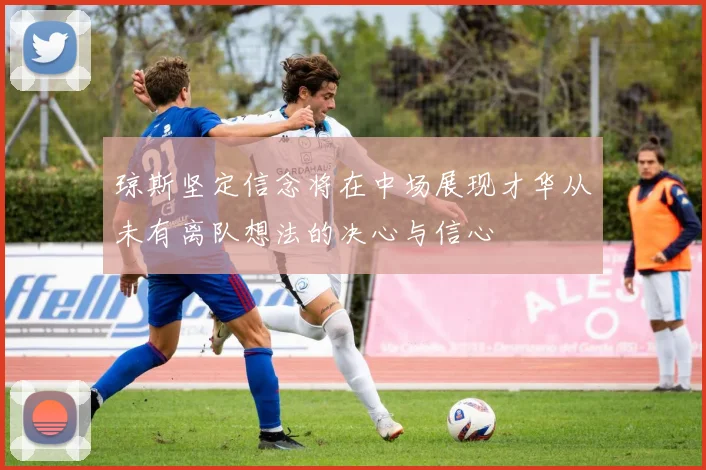 琼斯坚定信念将在中场展现才华从未有离队想法的决心与信心