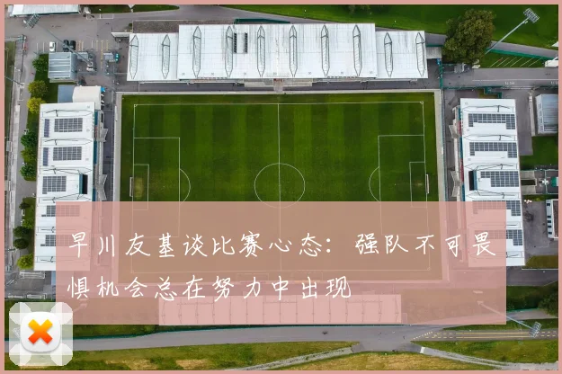早川友基谈比赛心态：强队不可畏惧机会总在努力中出现