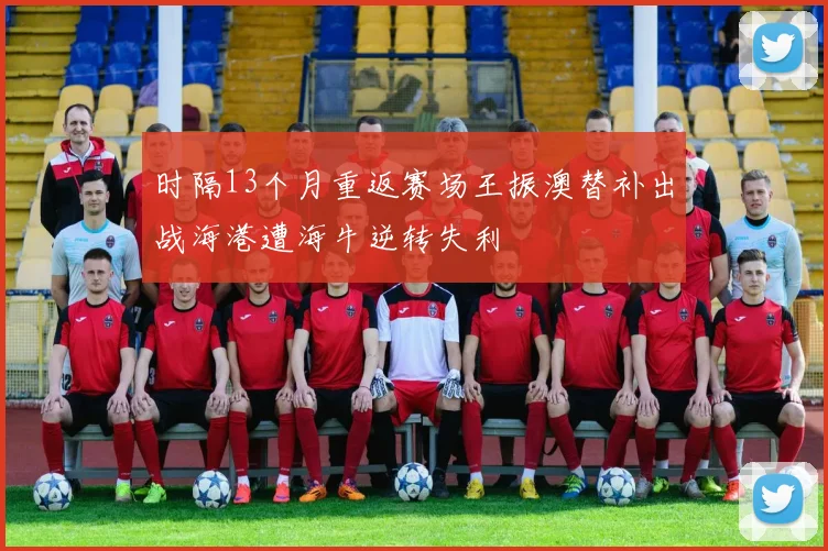 时隔13个月重返赛场王振澳替补出战海港遭海牛逆转失利
