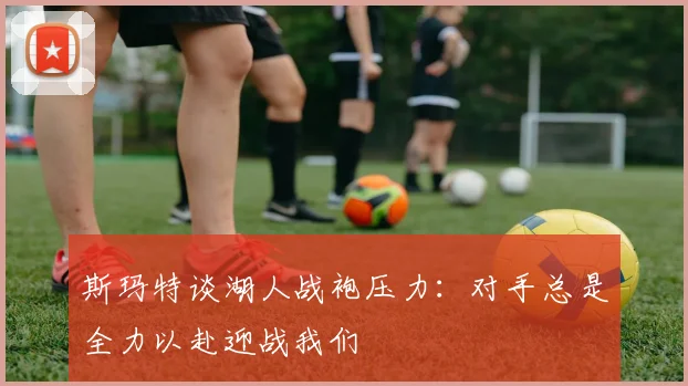 斯玛特谈湖人战袍压力：对手总是全力以赴迎战我们