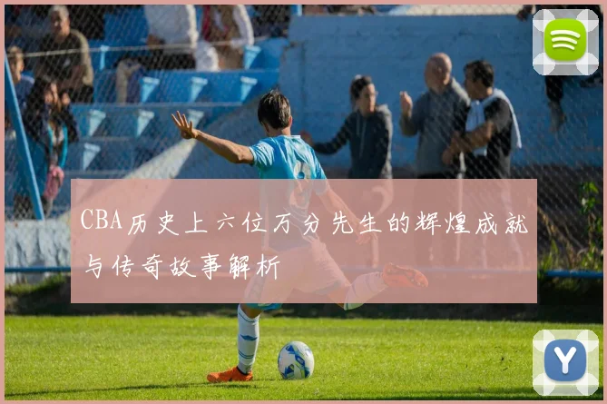 CBA历史上六位万分先生的辉煌成就与传奇故事解析
