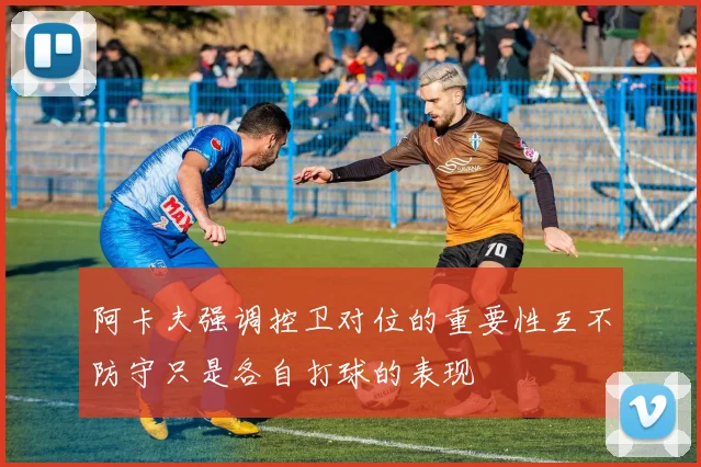 阿卡夫强调控卫对位的重要性互不防守只是各自打球的表现