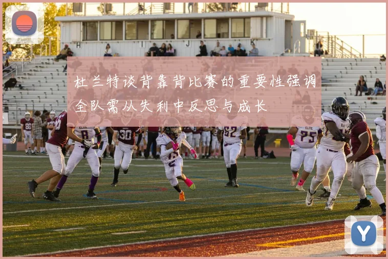 杜兰特谈背靠背比赛的重要性强调全队需从失利中反思与成长