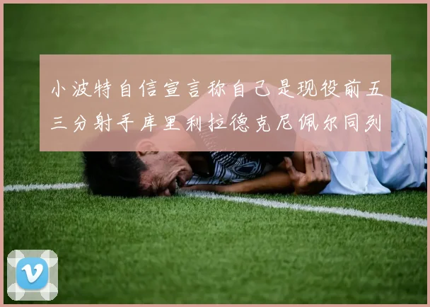 小波特自信宣言称自己是现役前五三分射手库里利拉德克尼佩尔同列其中