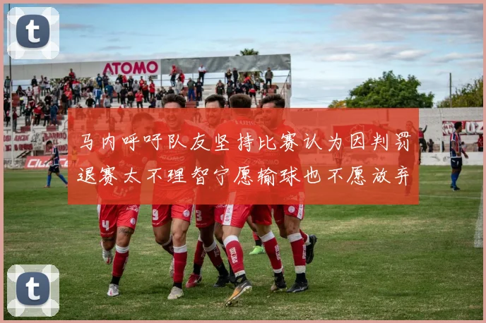 马内呼吁队友坚持比赛认为因判罚退赛太不理智宁愿输球也不愿放弃