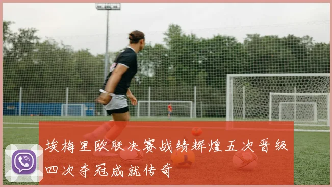 埃梅里欧联决赛战绩辉煌五次晋级四次夺冠成就传奇