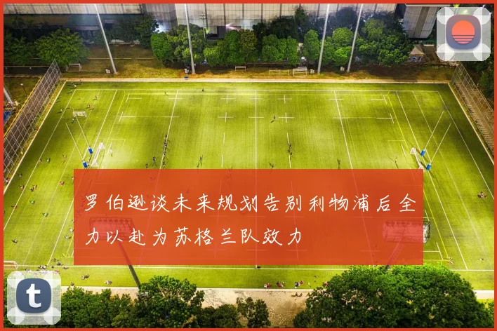 罗伯逊谈未来规划告别利物浦后全力以赴为苏格兰队效力