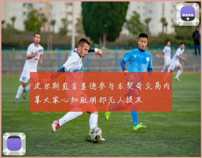 皮尔斯直言基德参与东契奇交易内幕大家心知肚明却无人提及