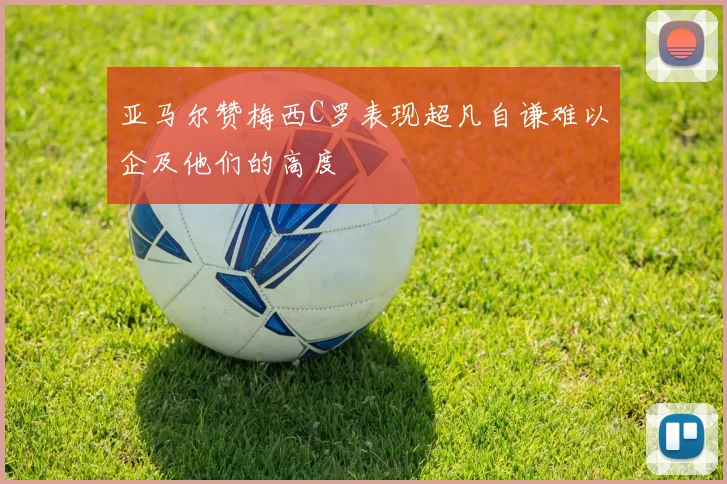 亚马尔赞梅西C罗表现超凡自谦难以企及他们的高度
