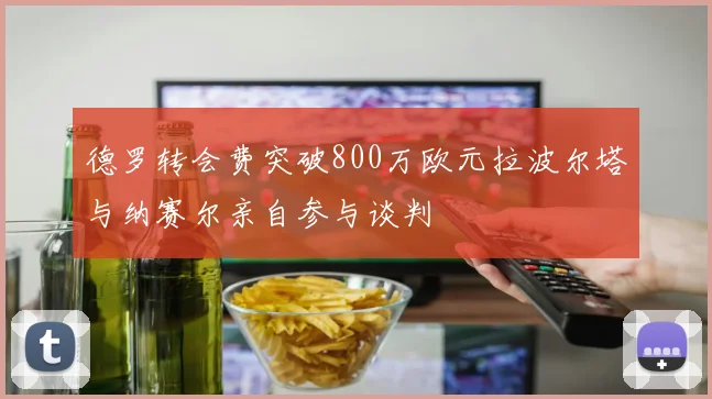 德罗转会费突破800万欧元拉波尔塔与纳赛尔亲自参与谈判