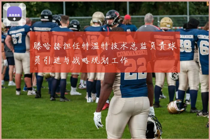 滕哈赫担任特温特技术总监负责球员引进与战略规划工作