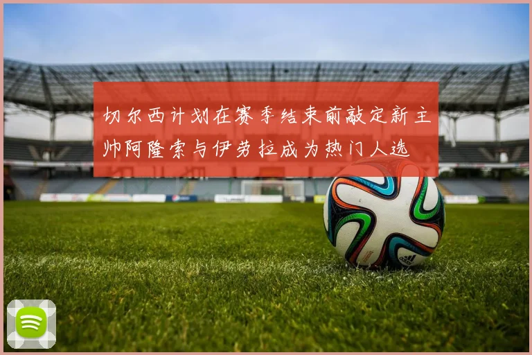 切尔西计划在赛季结束前敲定新主帅阿隆索与伊劳拉成为热门人选