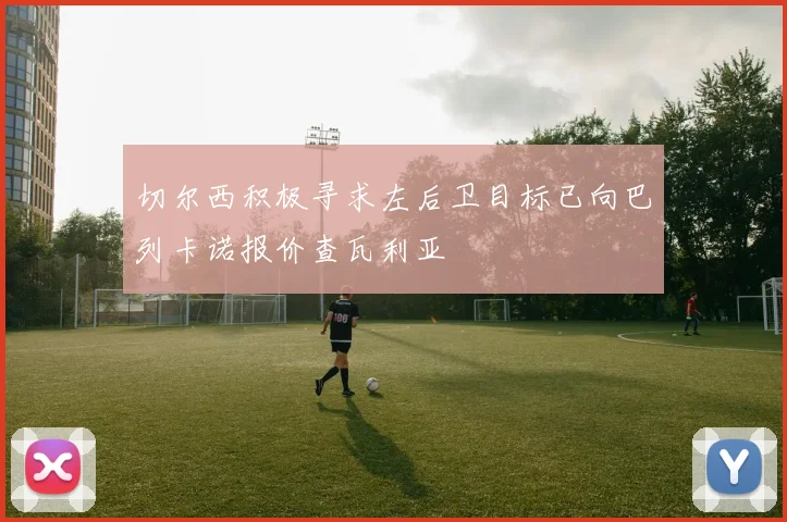切尔西积极寻求左后卫目标已向巴列卡诺报价查瓦利亚