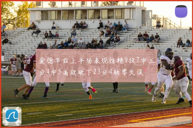 爱德华兹上半场表现惊艳9投7中三分4中5高效砍下23分4助零失误