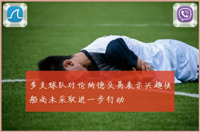 多支球队对伦纳德交易表示兴趣快船尚未采取进一步行动