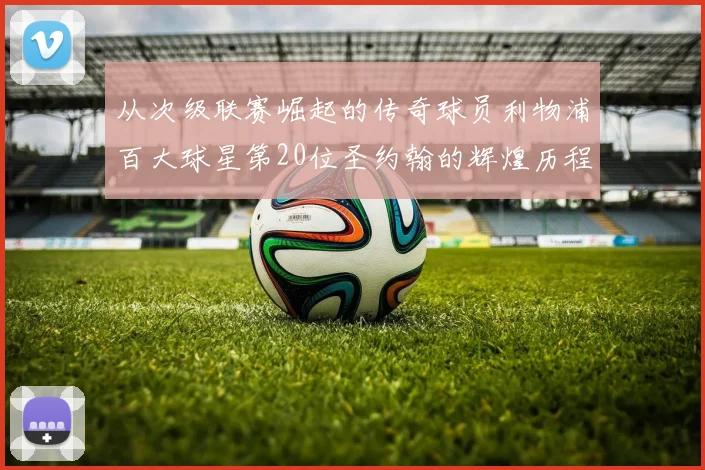 从次级联赛崛起的传奇球员利物浦百大球星第20位圣约翰的辉煌历程