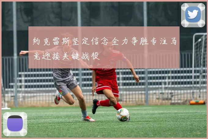 约克雷斯坚定信念全力争胜专注马竞迎接关键战役