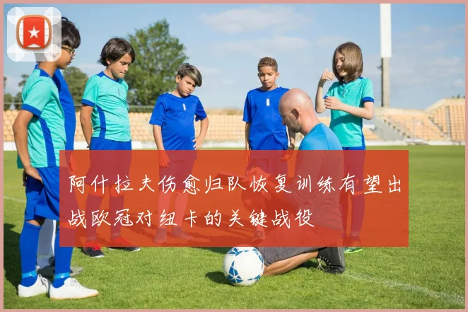 阿什拉夫伤愈归队恢复训练有望出战欧冠对纽卡的关键战役