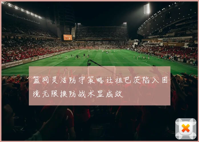 篮网灵活防守策略让祖巴茨陷入困境无限换防战术显成效