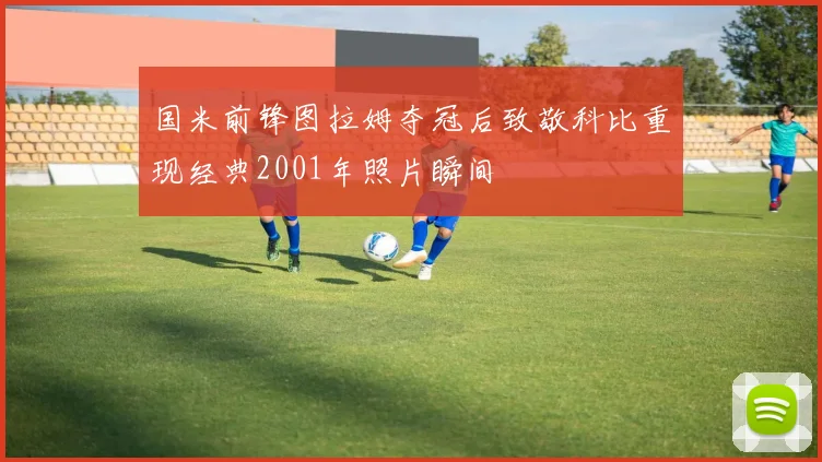 国米前锋图拉姆夺冠后致敬科比重现经典2001年照片瞬间