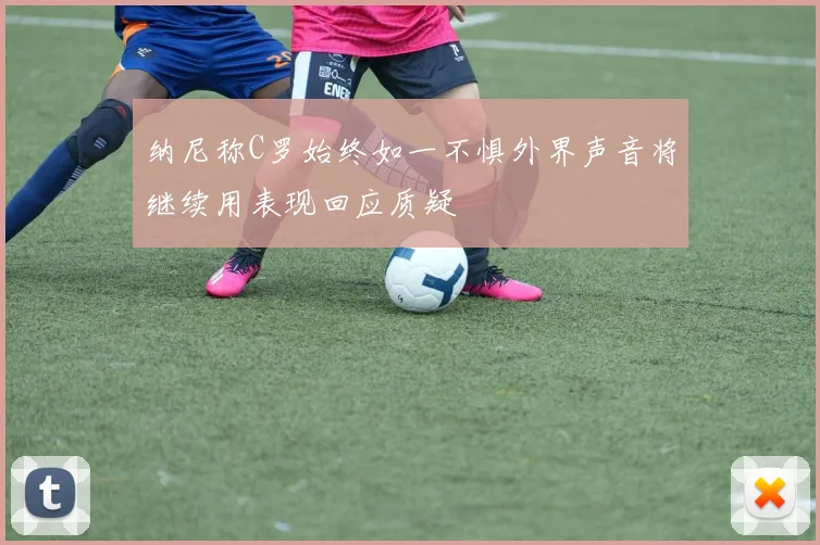 纳尼称C罗始终如一不惧外界声音将继续用表现回应质疑