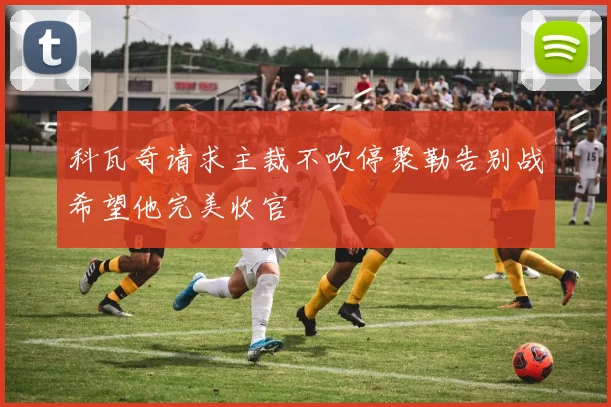 科瓦奇请求主裁不吹停聚勒告别战希望他完美收官