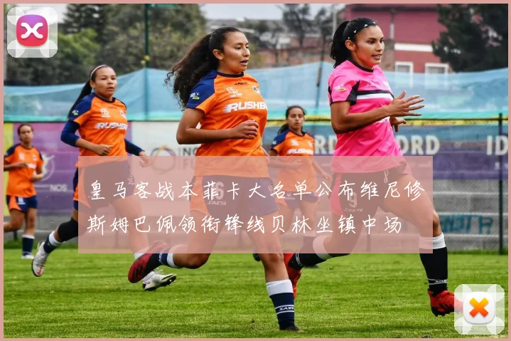 皇马客战本菲卡大名单公布维尼修斯姆巴佩领衔锋线贝林坐镇中场