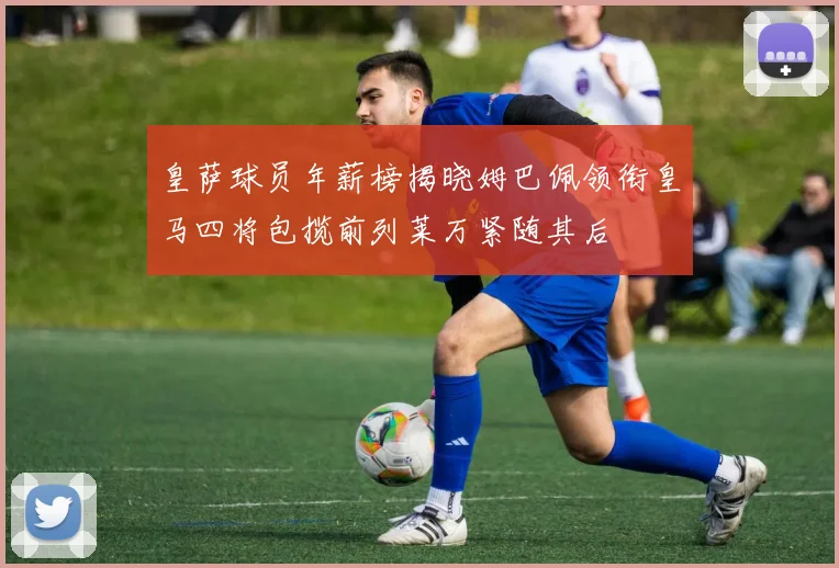 皇萨球员年薪榜揭晓姆巴佩领衔皇马四将包揽前列莱万紧随其后