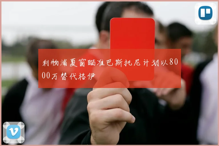 利物浦夏窗瞄准巴斯托尼计划以8000万替代格伊