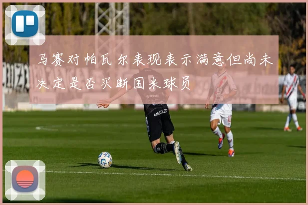 马赛对帕瓦尔表现表示满意但尚未决定是否买断国米球员