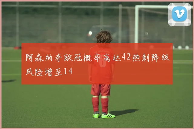 阿森纳夺欧冠概率高达42热刺降级风险增至14