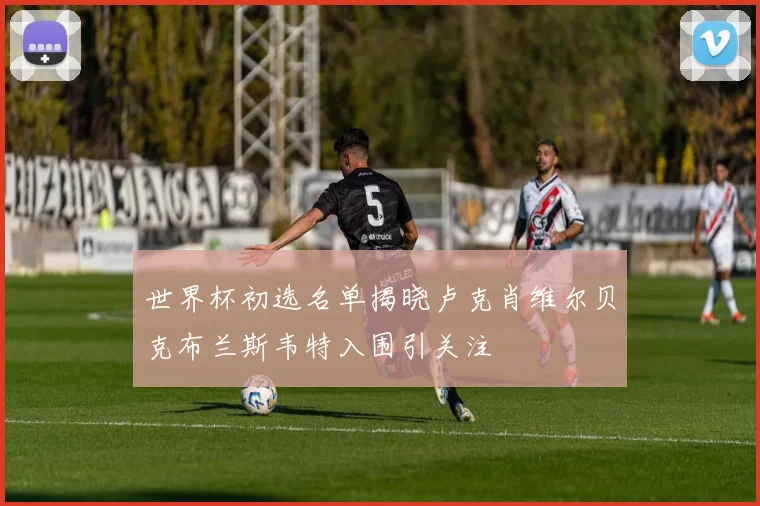世界杯初选名单揭晓卢克肖维尔贝克布兰斯韦特入围引关注