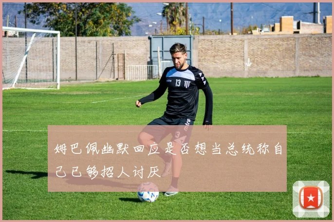 姆巴佩幽默回应是否想当总统称自己已够招人讨厌