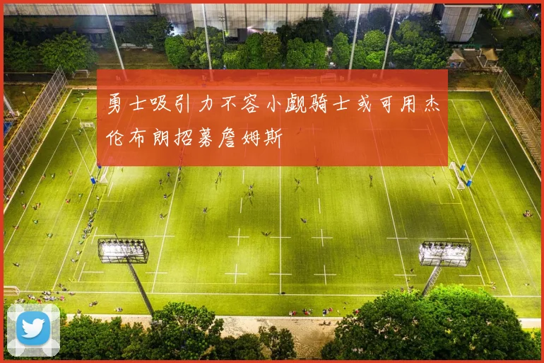 勇士吸引力不容小觑骑士或可用杰伦布朗招募詹姆斯