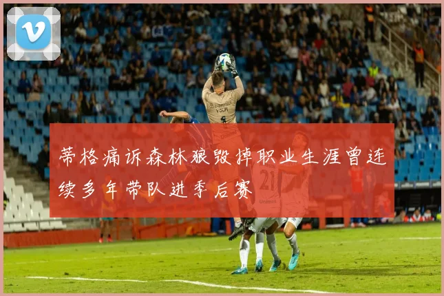 蒂格痛诉森林狼毁掉职业生涯曾连续多年带队进季后赛