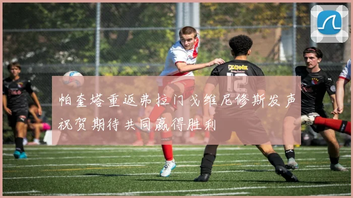 帕奎塔重返弗拉门戈维尼修斯发声祝贺期待共同赢得胜利